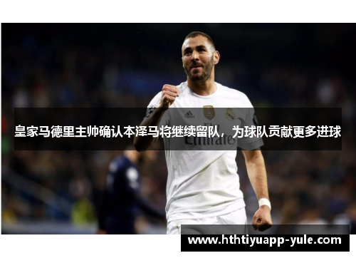 皇家马德里主帅确认本泽马将继续留队，为球队贡献更多进球