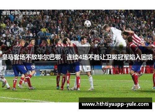 皇马客场不敌毕尔巴鄂，连续4场不胜让卫冕冠军陷入困境