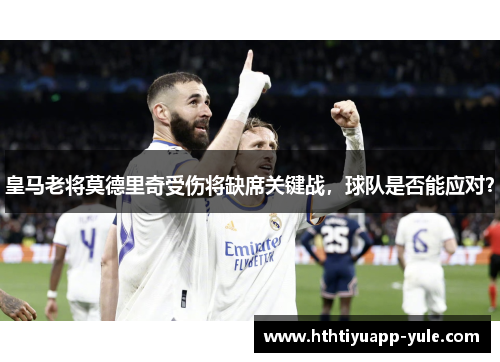皇马老将莫德里奇受伤将缺席关键战，球队是否能应对？