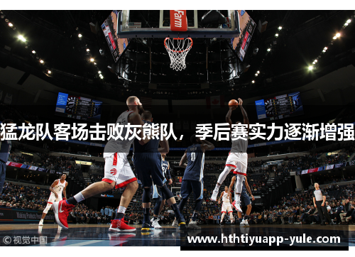 猛龙队客场击败灰熊队，季后赛实力逐渐增强