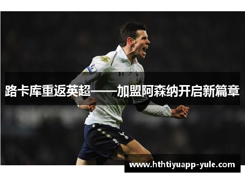 路卡库重返英超——加盟阿森纳开启新篇章