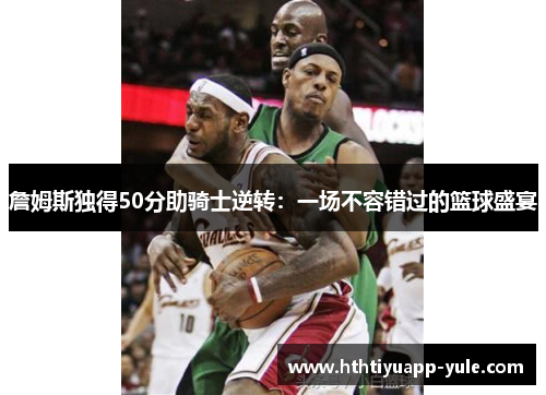 詹姆斯独得50分助骑士逆转：一场不容错过的篮球盛宴
