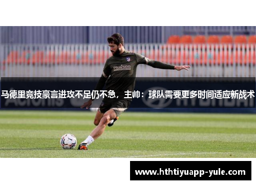 马德里竞技豪言进攻不足仍不急，主帅：球队需要更多时间适应新战术