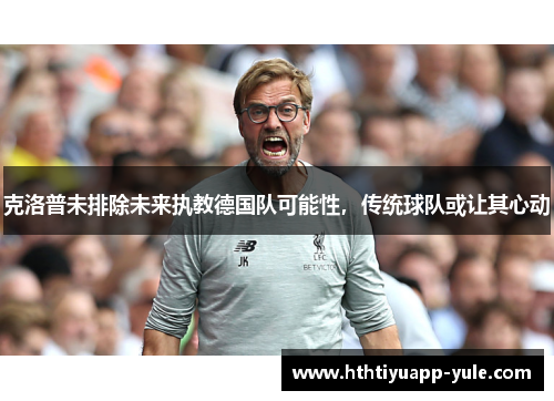 克洛普未排除未来执教德国队可能性，传统球队或让其心动