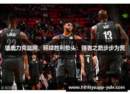 雄鹿力克篮网，延续胜利势头：强者之路步步为营