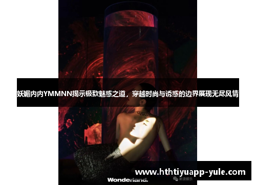 妖媚内内YMMNN揭示极致魅惑之道，穿越时尚与诱惑的边界展现无尽风情