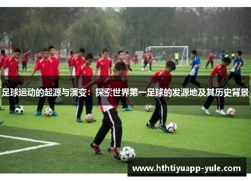 足球运动的起源与演变：探索世界第一足球的发源地及其历史背景