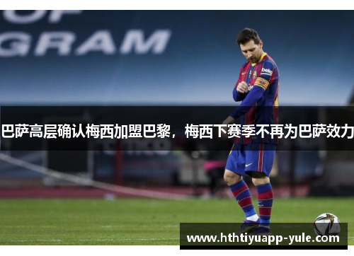 巴萨高层确认梅西加盟巴黎，梅西下赛季不再为巴萨效力