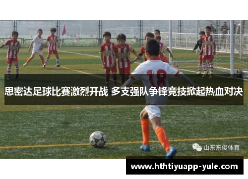 思密达足球比赛激烈开战 多支强队争锋竞技掀起热血对决
