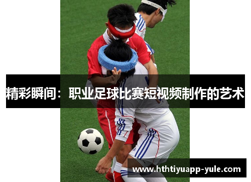 精彩瞬间：职业足球比赛短视频制作的艺术