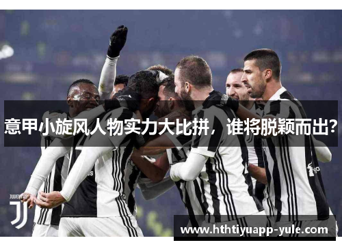 意甲小旋风人物实力大比拼，谁将脱颖而出？