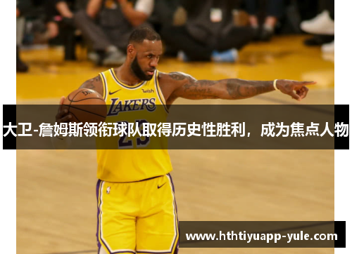 大卫-詹姆斯领衔球队取得历史性胜利，成为焦点人物