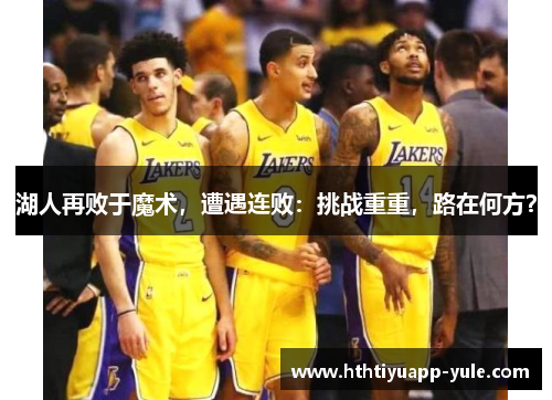 湖人再败于魔术，遭遇连败：挑战重重，路在何方？