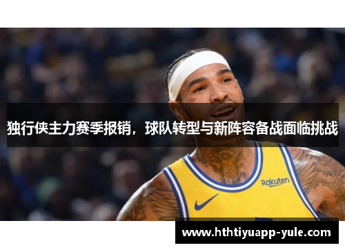 独行侠主力赛季报销，球队转型与新阵容备战面临挑战