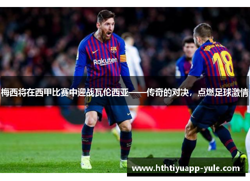 梅西将在西甲比赛中迎战瓦伦西亚——传奇的对决，点燃足球激情