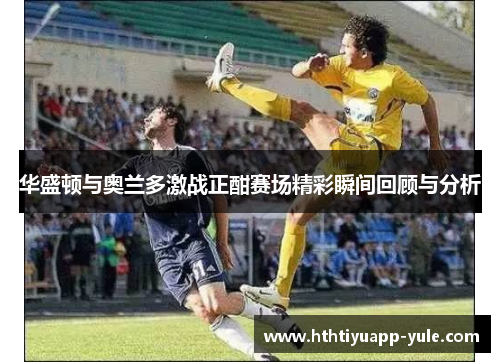 华盛顿与奥兰多激战正酣赛场精彩瞬间回顾与分析