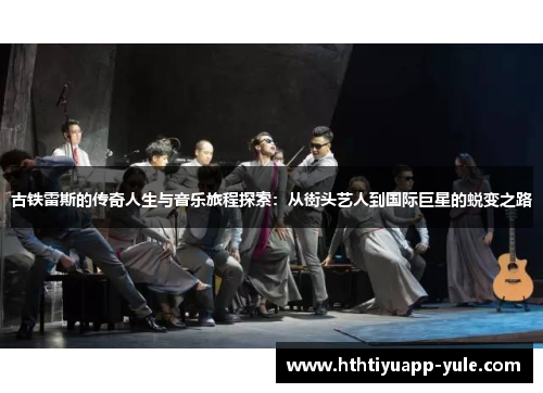 古铁雷斯的传奇人生与音乐旅程探索：从街头艺人到国际巨星的蜕变之路
