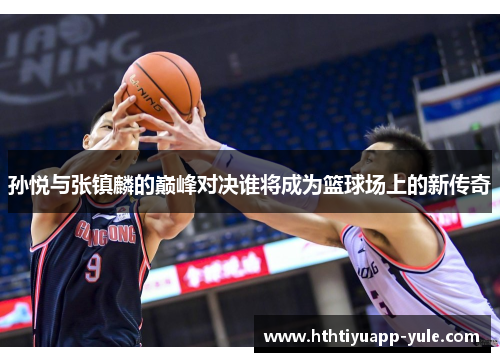 孙悦与张镇麟的巅峰对决谁将成为篮球场上的新传奇