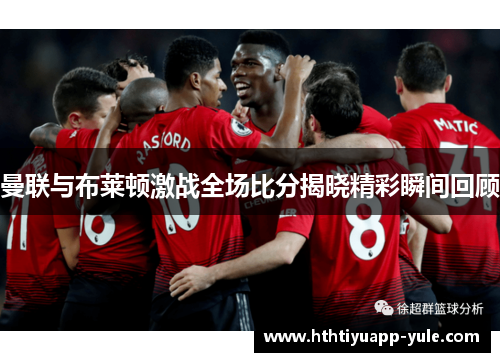 曼联与布莱顿激战全场比分揭晓精彩瞬间回顾