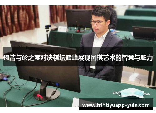 柯洁与於之莹对决棋坛巅峰展现围棋艺术的智慧与魅力