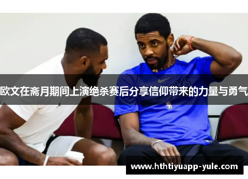 欧文在斋月期间上演绝杀赛后分享信仰带来的力量与勇气