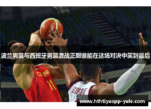 波兰男篮与西班牙男篮激战正酣谁能在这场对决中笑到最后