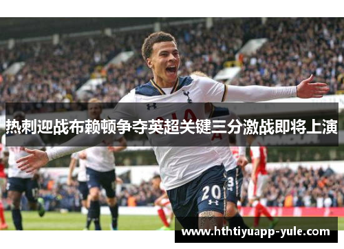 热刺迎战布赖顿争夺英超关键三分激战即将上演