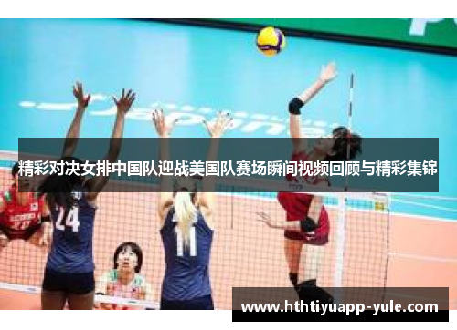 精彩对决女排中国队迎战美国队赛场瞬间视频回顾与精彩集锦