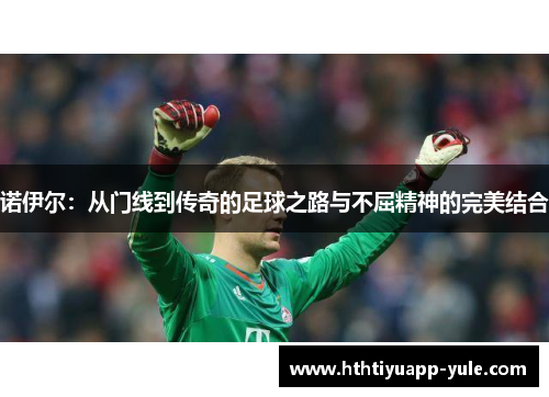 诺伊尔：从门线到传奇的足球之路与不屈精神的完美结合