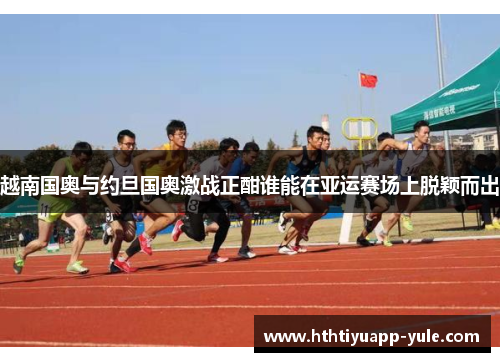 越南国奥与约旦国奥激战正酣谁能在亚运赛场上脱颖而出