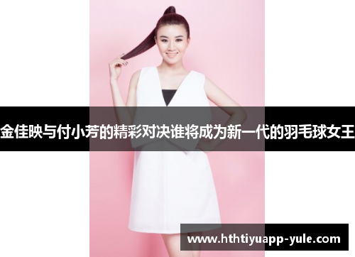 金佳映与付小芳的精彩对决谁将成为新一代的羽毛球女王